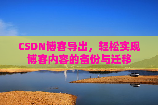 CSDN博客导出，轻松实现博客内容的备份与迁移